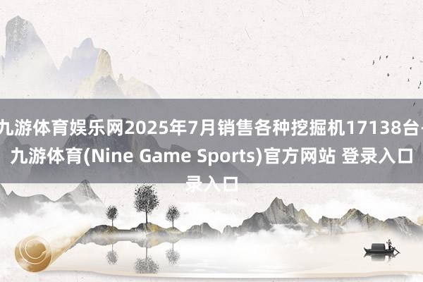 九游体育娱乐网2025年7月销售各种挖掘机17138台-九游体育(Nine Game Sports)官方网站 登录入口