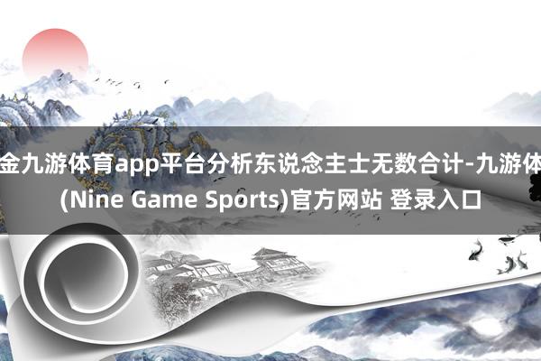 现金九游体育app平台分析东说念主士无数合计-九游体育(Nine Game Sports)官方网站 登录入口