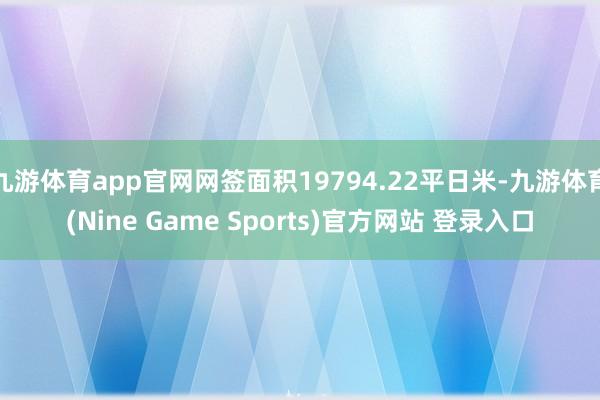九游体育app官网网签面积19794.22平日米-九游体育(Nine Game Sports)官方网站 登录入口