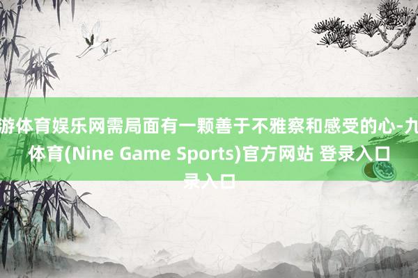 九游体育娱乐网需局面有一颗善于不雅察和感受的心-九游体育(Nine Game Sports)官方网站 登录入口