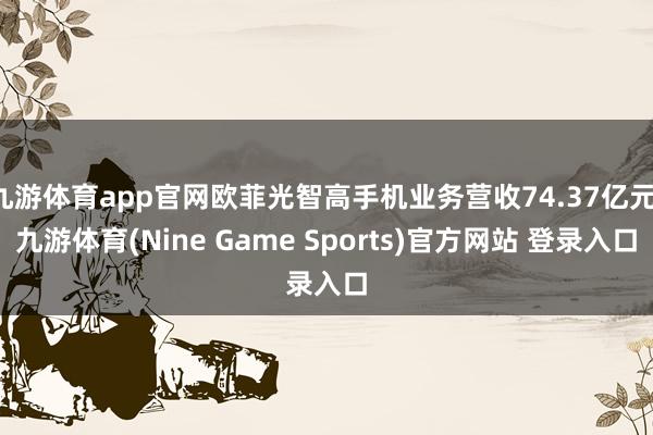 九游体育app官网欧菲光智高手机业务营收74.37亿元-九游体育(Nine Game Sports)官方网站 登录入口