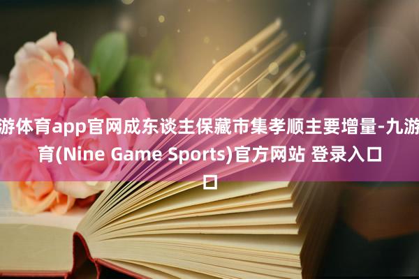 九游体育app官网成东谈主保藏市集孝顺主要增量-九游体育(Nine Game Sports)官方网站 登录入口