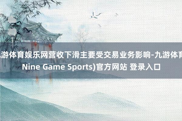 九游体育娱乐网营收下滑主要受交易业务影响-九游体育(Nine Game Sports)官方网站 登录入口