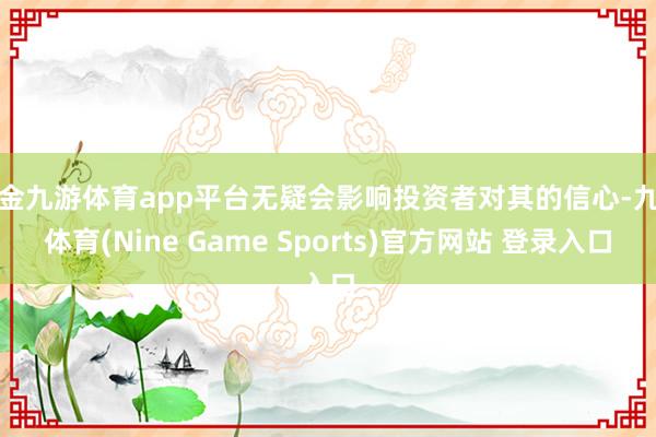 现金九游体育app平台无疑会影响投资者对其的信心-九游体育(Nine Game Sports)官方网站 登录入口
