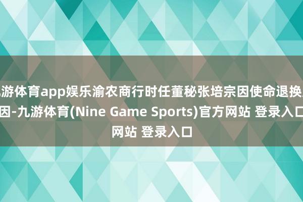 九游体育app娱乐渝农商行时任董秘张培宗因使命退换原因-九游体育(Nine Game Sports)官方网站 登录入口