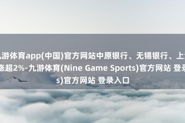 九游体育app(中国)官方网站中原银行、无锡银行、上海银行涨超2%-九游体育(Nine Game Sports)官方网站 登录入口