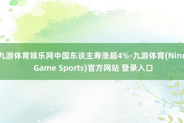 九游体育娱乐网中国东谈主寿涨超4%-九游体育(Nine Game Sports)官方网站 登录入口