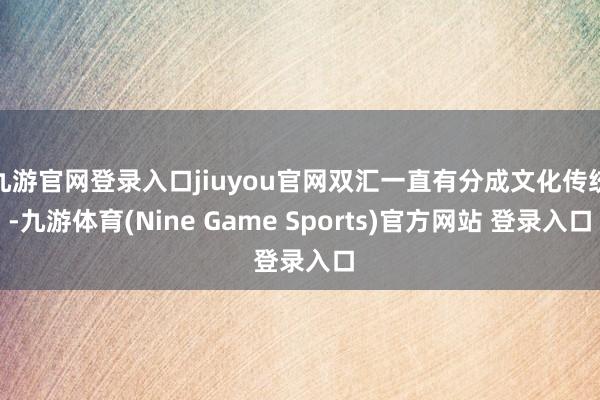 九游官网登录入口jiuyou官网双汇一直有分成文化传统-九游体育(Nine Game Sports)官方网站 登录入口