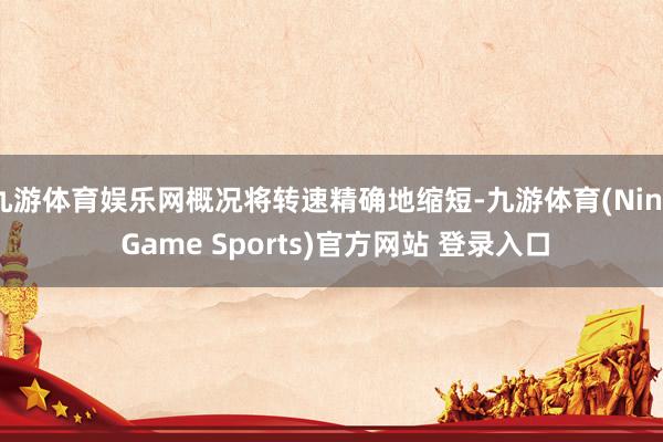 九游体育娱乐网概况将转速精确地缩短-九游体育(Nine Game Sports)官方网站 登录入口