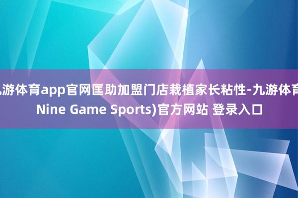 九游体育app官网匡助加盟门店栽植家长粘性-九游体育(Nine Game Sports)官方网站 登录入口