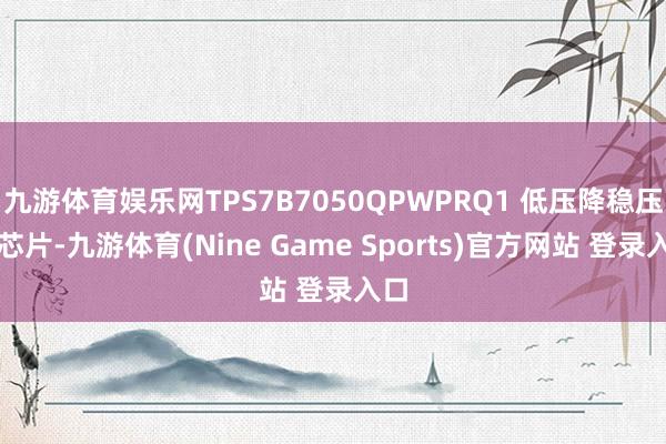 九游体育娱乐网TPS7B7050QPWPRQ1 低压降稳压器芯片-九游体育(Nine Game Sports)官方网站 登录入口