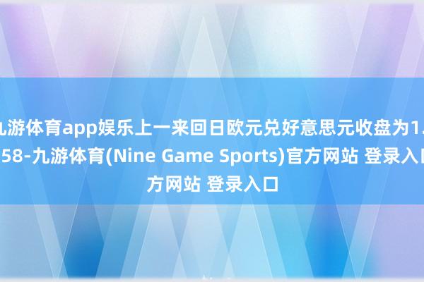 九游体育app娱乐上一来回日欧元兑好意思元收盘为1.1658-九游体育(Nine Game Sports)官方网站 登录入口