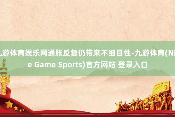 九游体育娱乐网通胀反复仍带来不细目性-九游体育(Nine Game Sports)官方网站 登录入口