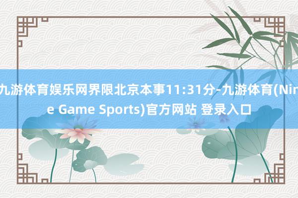 九游体育娱乐网界限北京本事11:31分-九游体育(Nine Game Sports)官方网站 登录入口