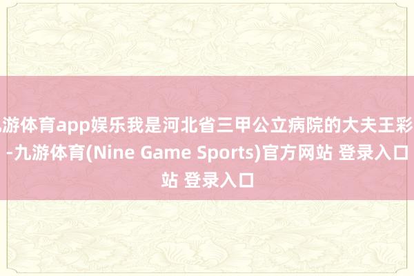 九游体育app娱乐我是河北省三甲公立病院的大夫王彩娟-九游体育(Nine Game Sports)官方网站 登录入口
