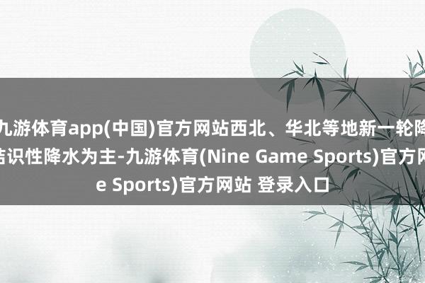 九游体育app(中国)官方网站西北、华北等地新一轮降雨经由中以结识性降水为主-九游体育(Nine Game Sports)官方网站 登录入口