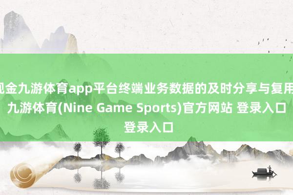 现金九游体育app平台终端业务数据的及时分享与复用-九游体育(Nine Game Sports)官方网站 登录入口