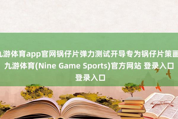 九游体育app官网锅仔片弹力测试开导专为锅仔片策画-九游体育(Nine Game Sports)官方网站 登录入口