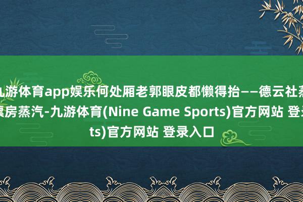 九游体育app娱乐何处厢老郭眼皮都懒得抬——德云社蒸腾的票房蒸汽-九游体育(Nine Game Sports)官方网站 登录入口