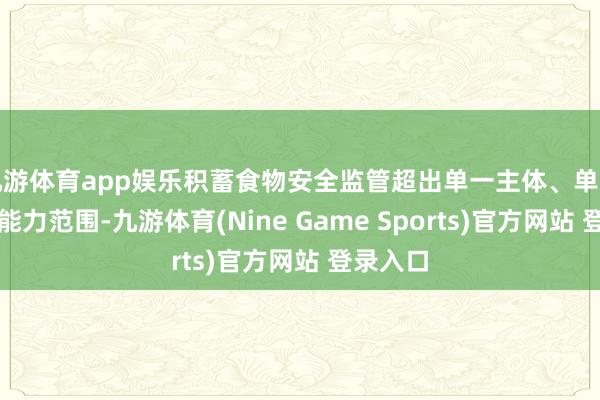 九游体育app娱乐积蓄食物安全监管超出单一主体、单一技能的能力范围-九游体育(Nine Game Sports)官方网站 登录入口