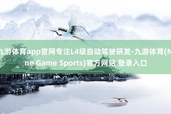 九游体育app官网专注L4级自动驾驶研发-九游体育(Nine Game Sports)官方网站 登录入口