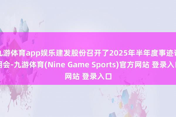九游体育app娱乐建发股份召开了2025年半年度事迹讲明会-九游体育(Nine Game Sports)官方网站 登录入口