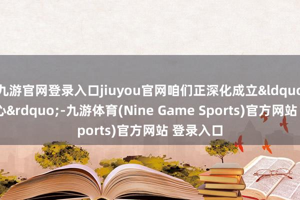 九游官网登录入口jiuyou官网咱们正深化成立“五个中心”-九游体育(Nine Game Sports)官方网站 登录入口