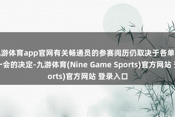 九游体育app官网有关畅通员的参赛阅历仍取决于各单项国外同一会的决定-九游体育(Nine Game Sports)官方网站 登录入口