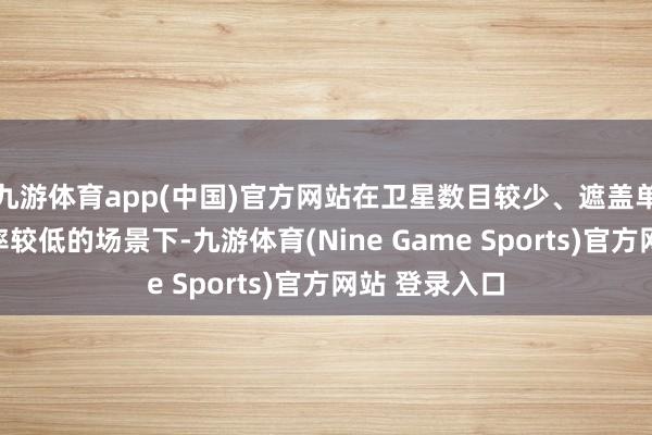 九游体育app(中国)官方网站在卫星数目较少、遮盖单一、辐射功率较低的场景下-九游体育(Nine Game Sports)官方网站 登录入口