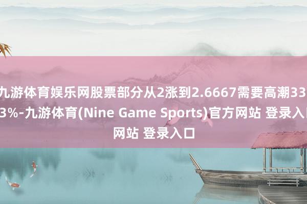 九游体育娱乐网股票部分从2涨到2.6667需要高潮33.33%-九游体育(Nine Game Sports)官方网站 登录入口