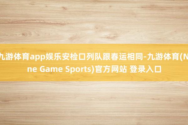 九游体育app娱乐安检口列队跟春运相同-九游体育(Nine Game Sports)官方网站 登录入口