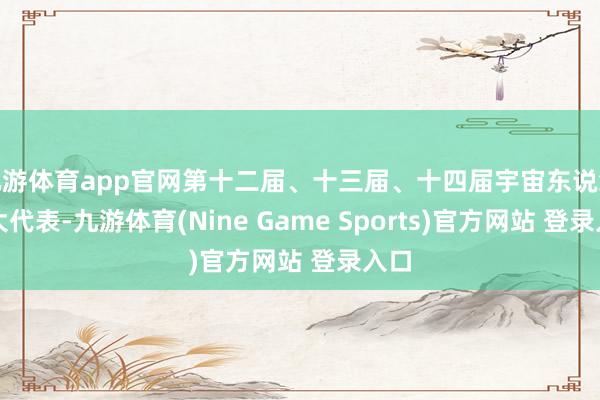 九游体育app官网第十二届、十三届、十四届宇宙东说念主大代表-九游体育(Nine Game Sports)官方网站 登录入口