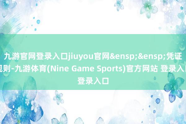 九游官网登录入口jiuyou官网&ensp;&ensp;凭证规则-九游体育(Nine Game Sports)官方网站 登录入口