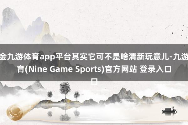 现金九游体育app平台其实它可不是啥清新玩意儿-九游体育(Nine Game Sports)官方网站 登录入口