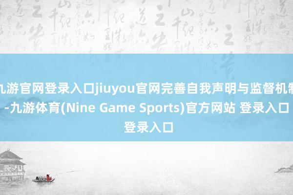 九游官网登录入口jiuyou官网完善自我声明与监督机制-九游体育(Nine Game Sports)官方网站 登录入口