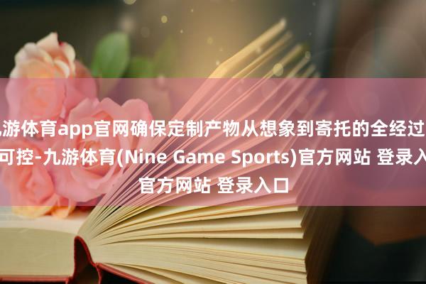 九游体育app官网确保定制产物从想象到寄托的全经过品性可控-九游体育(Nine Game Sports)官方网站 登录入口