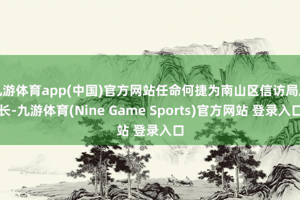 九游体育app(中国)官方网站任命何捷为南山区信访局局长-九游体育(Nine Game Sports)官方网站 登录入口