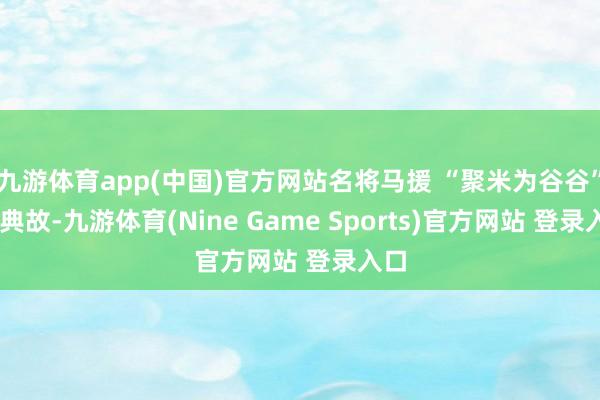 九游体育app(中国)官方网站名将马援 “聚米为谷谷” 的典故-九游体育(Nine Game Sports)官方网站 登录入口