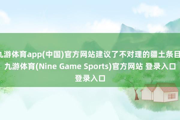 九游体育app(中国)官方网站建议了不对理的疆土条目-九游体育(Nine Game Sports)官方网站 登录入口
