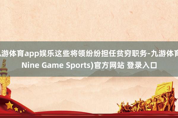 九游体育app娱乐这些将领纷纷担任贫穷职务-九游体育(Nine Game Sports)官方网站 登录入口