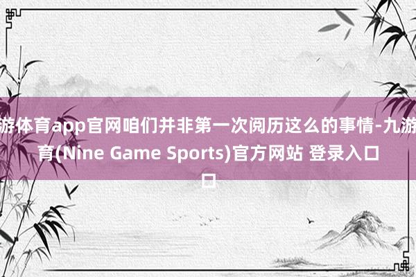 九游体育app官网咱们并非第一次阅历这么的事情-九游体育(Nine Game Sports)官方网站 登录入口
