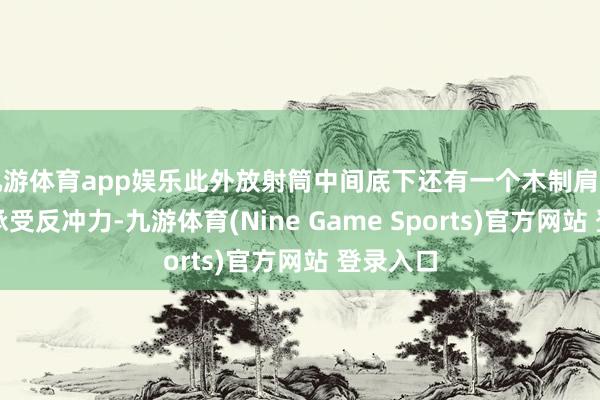 九游体育app娱乐此外放射筒中间底下还有一个木制肩托供弓手承受反冲力-九游体育(Nine Game Sports)官方网站 登录入口
