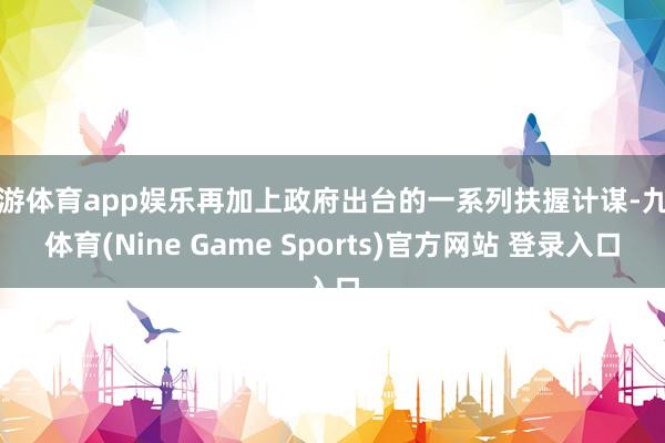 九游体育app娱乐再加上政府出台的一系列扶握计谋-九游体育(Nine Game Sports)官方网站 登录入口