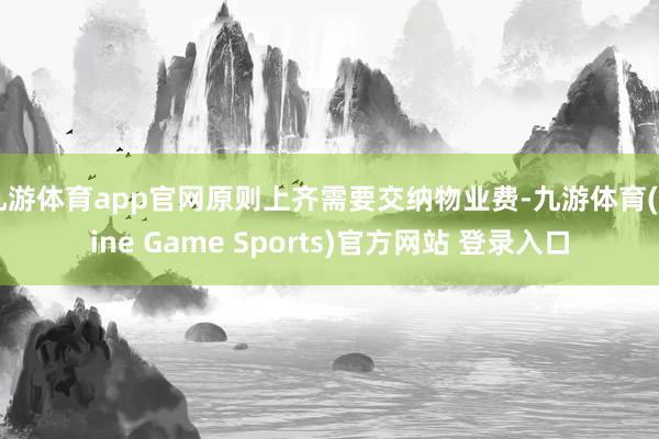 九游体育app官网原则上齐需要交纳物业费-九游体育(Nine Game Sports)官方网站 登录入口