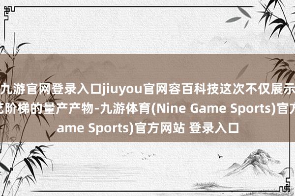 九游官网登录入口jiuyou官网容百科技这次不仅展示了隐敝两大技艺阶梯的量产产物-九游体育(Nine Game Sports)官方网站 登录入口