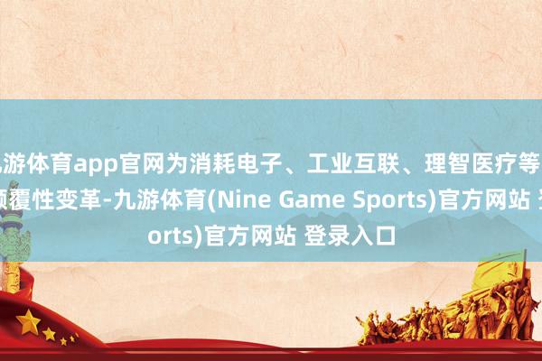 九游体育app官网为消耗电子、工业互联、理智医疗等规模带来颠覆性变革-九游体育(Nine Game Sports)官方网站 登录入口