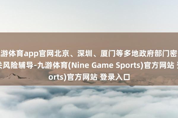 九游体育app官网北京、深圳、厦门等多地政府部门密集发布有关风险辅导-九游体育(Nine Game Sports)官方网站 登录入口