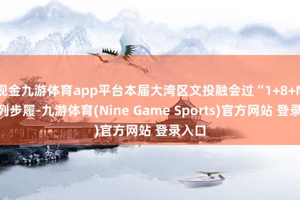 现金九游体育app平台本届大湾区文投融会过“1+8+N”系列步履-九游体育(Nine Game Sports)官方网站 登录入口