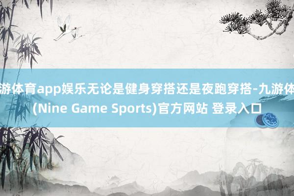 九游体育app娱乐无论是健身穿搭还是夜跑穿搭-九游体育(Nine Game Sports)官方网站 登录入口