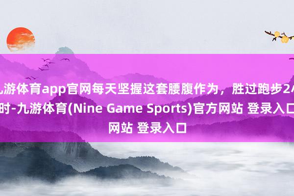 九游体育app官网每天坚握这套腰腹作为，胜过跑步2小时-九游体育(Nine Game Sports)官方网站 登录入口